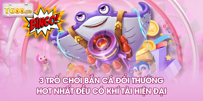 3 trò chơi bắn cá đổi thưởng hot nhất đều có khí tài hiện đại