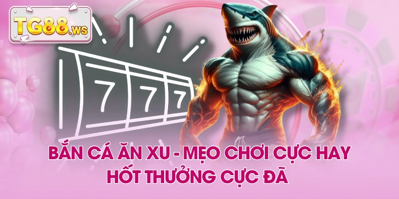 Bắn Cá Ăn Xu - Mẹo Chơi Cực Hay, Hốt Thưởng Cực Đã