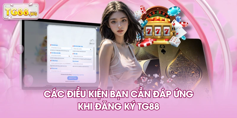 Các điều kiện bạn cần đáp ứng khi đăng ký TG88 Các điều kiện bạn cần đáp ứng khi đăng ký TG88