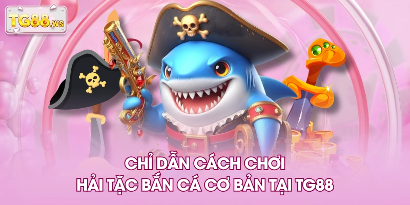 Chỉ dẫn cách chơi hải tặc bắn cá cơ bản tại TG88 Chỉ dẫn cách chơi hải tặc bắn cá cơ bản tại TG88