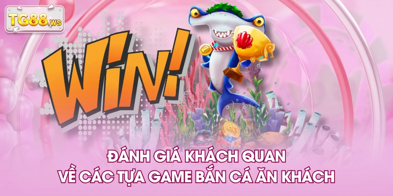 Đánh giá khách quan về các tựa game bắn cá ăn khách