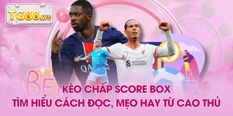 Kèo Chấp Score Box - Tìm Hiểu Cách Đọc, Mẹo Hay Từ Cao Thủ