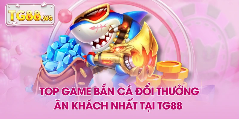 Top Game Bắn Cá Đổi Thưởng Ăn Khách Nhất Tại TG88